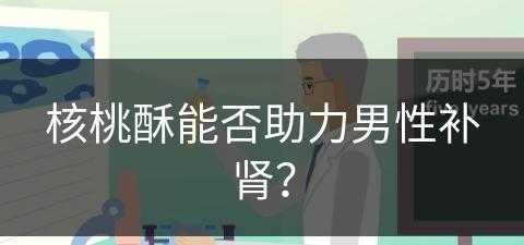 核桃酥能否助力男性补肾？(核桃酥好处)